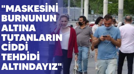 "Maskesini burnunun altına tutanların ciddi tehdidi altındayız"