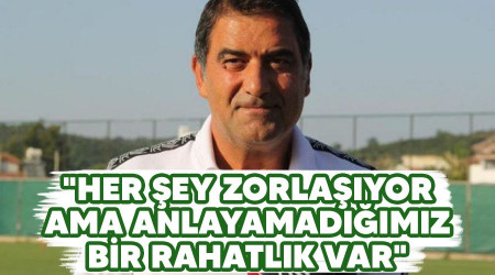 "Her şey zorlaşıyor ama anlayamadığımız bir rahatlık var"