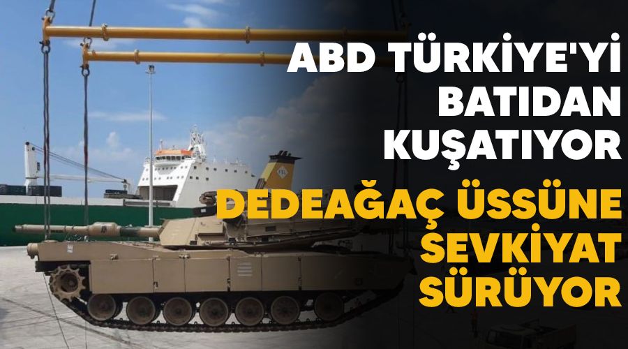 ABD Türkiye'yi batıdan kuşatıyor, Dedeağaç Üssüne sevkiyat sürüyor