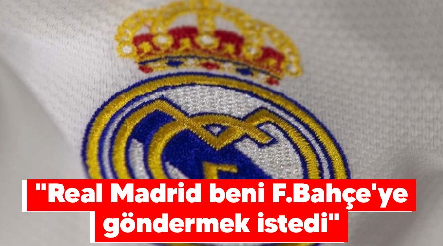 "Real Madrid beni F.Bahe'ye gndermek istedi"