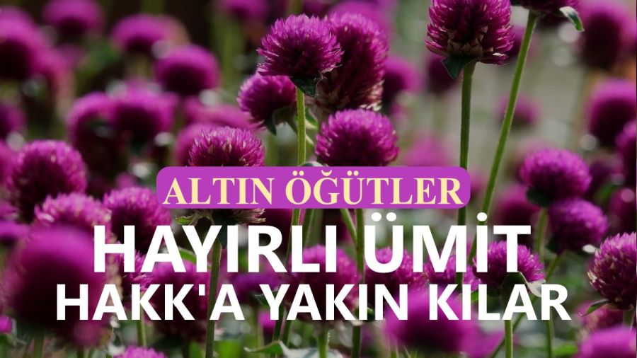 Hayırlı ümit, Hakk’a yakın kılar