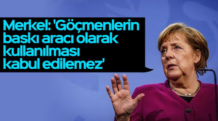 Merkel: 'Göçmenlerin baskı aracı olarak kullanılması kabul edilemez'