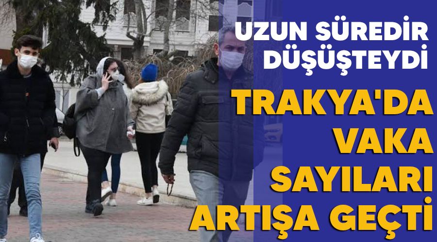 Trakya'da uzun süredir düşüşte olan vaka sayıları artışa geçti