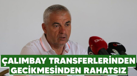 Çalımbay transferlerinden gecikmesinden rahatsız