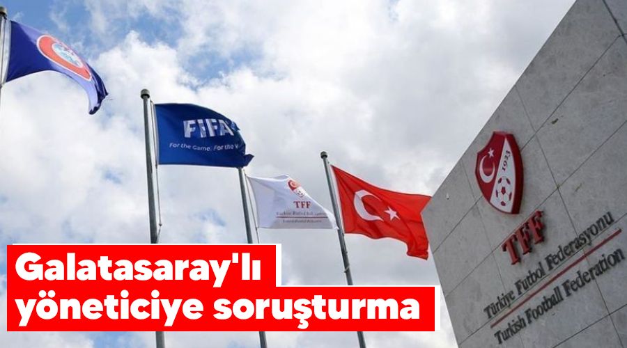 Galatasaray'lı yöneticiye soruşturma