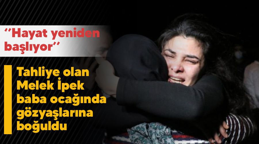 Tahliye olan Melek İpek baba ocağında gözyaşlarına boğuldu