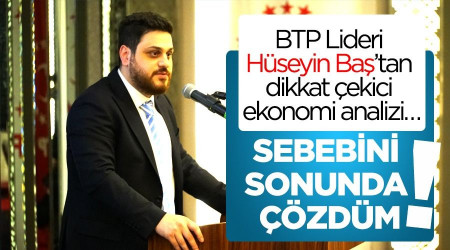 BTP Lideri Hüseyin Baş’tan dikkat çekici ekonomi analizi