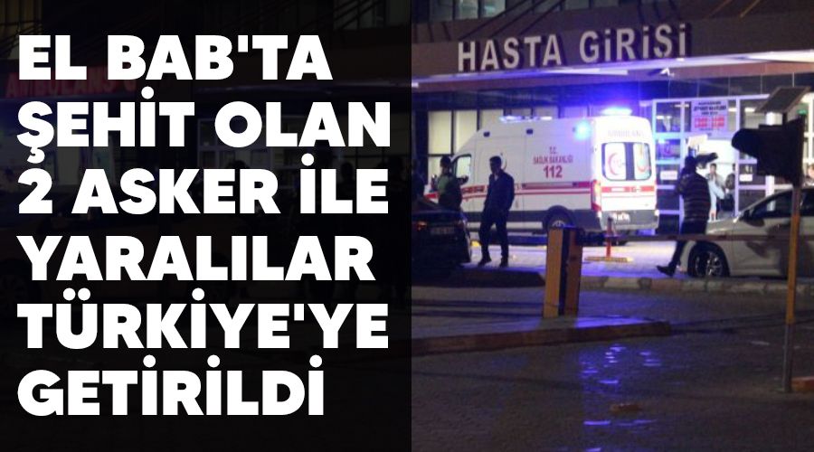 El Bab'ta şehit olan 2 asker ile yaralılar Türkiye'ye getirildi