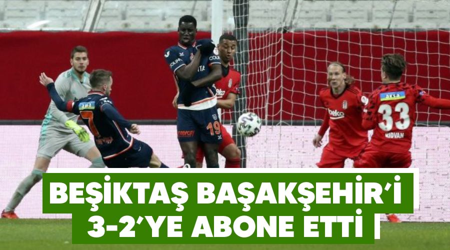 Beşiktaş Başakşehir'i 3-2'ye abone etti