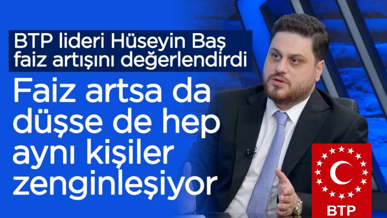 BTP lideri Hseyin Ba: Faiz arttnda da dtnde de ayn kiiler kiiler zenginleiyor