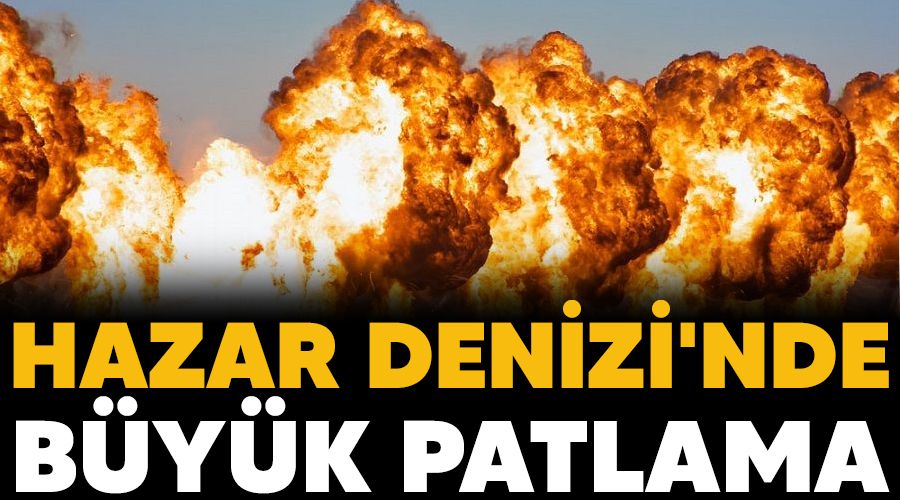 Hazar Denizi'nde byk patlama