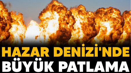 Hazar Denizi'nde byk patlama