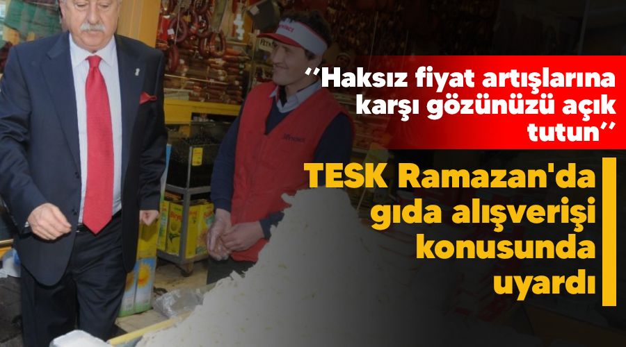 TESK Ramazan'da gıda alışverişi konusunda uyardı