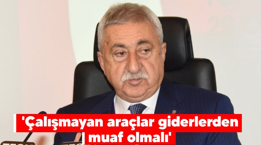 'Çalışmayan araçlar giderlerden muaf olmalı'