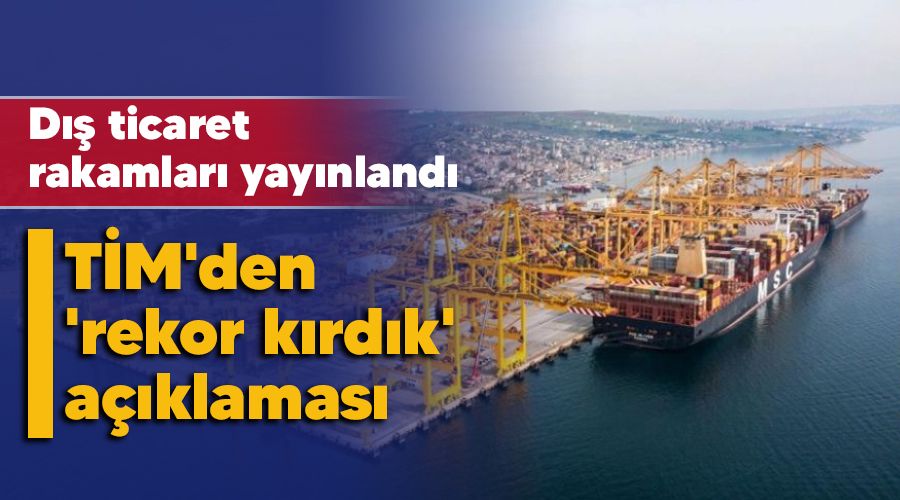 Dış ticaret rakamları yayınlandı, TİM'den 'rekor kırdık' açıklaması