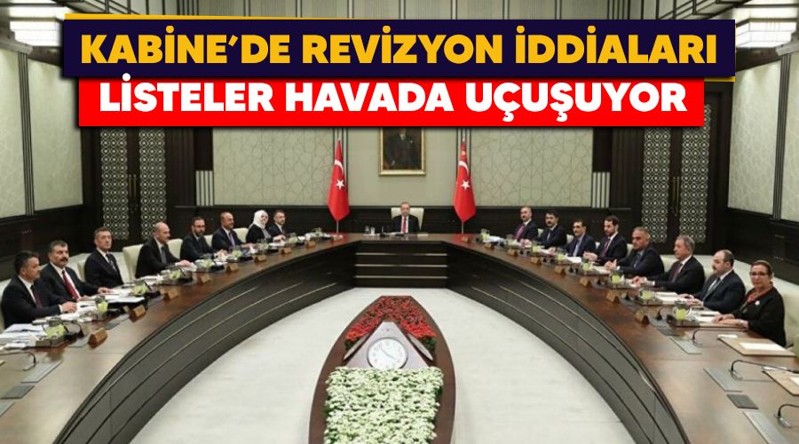 Kabine'de revizyon iddiaları, listeler havada uçuşuyor