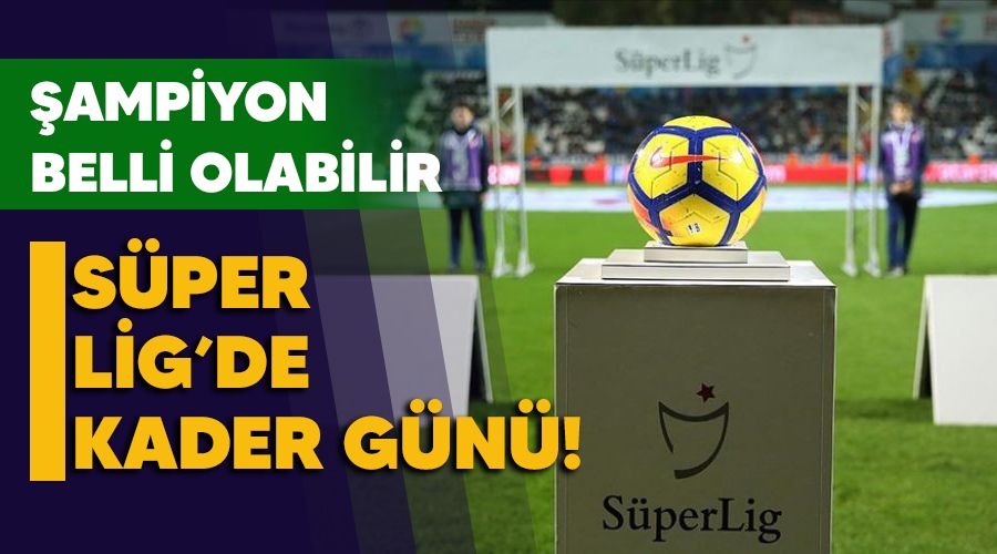 Süper Lig'de kader günü! Şampiyon belli olabilir 