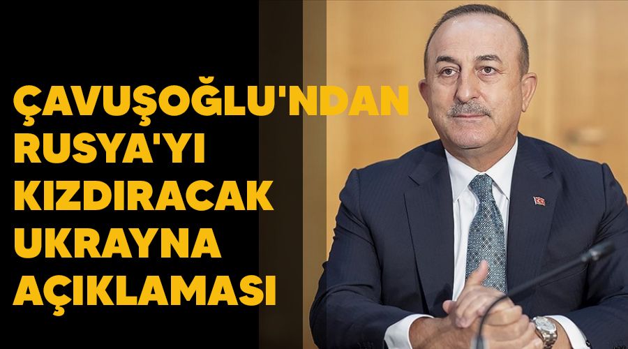 Çavuşoğlu'ndan Rusya'yı kızdıracak Ukrayna açıklaması