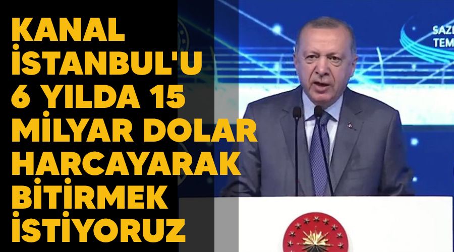 Kanal İstanbul'u 6 yılda 15 milyar dolar harcayarak bitirmek istiyoruz
