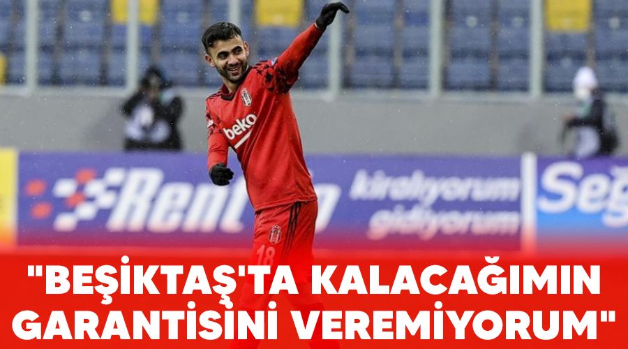"Beşiktaş'ta kalacağımın garantisini veremiyorum"