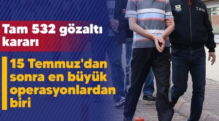 15 Temmuz'dan sonra en büyük operasyonlardan biri, tam 532 gözaltı kararı