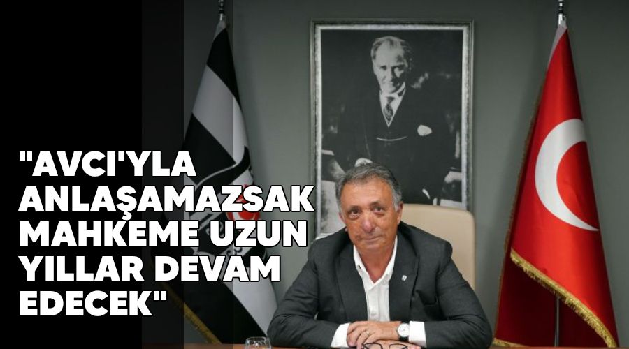 "Avcı'yla anlaşamazsak mahkeme uzun yıllar devam edecek"