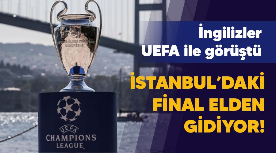 İstanbul'daki final elden gidiyor! İngilizler UEFA ile görüştü