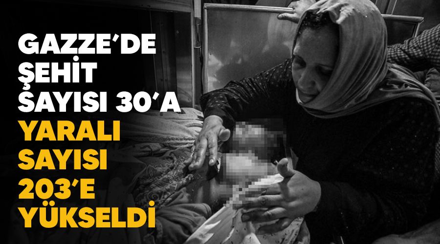 Gazze'de şehit sayısı 30'a, yaralı sayısı 203'e yükseldi