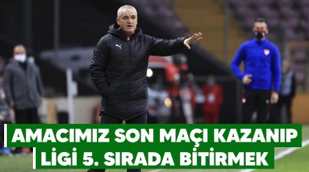 Amacımız, son maçı kazanıp ligi 5. sırada bitirmek