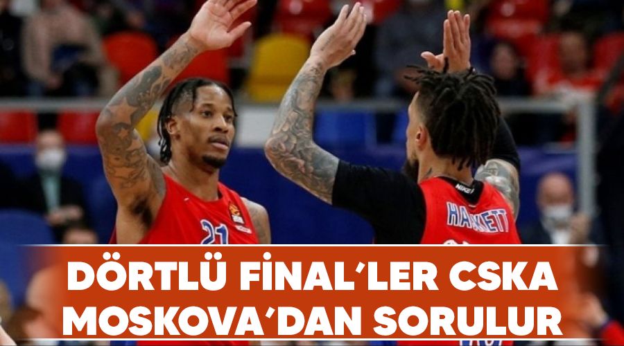 Dörtlü Final'ler CSKA Moskova'dan sorulur