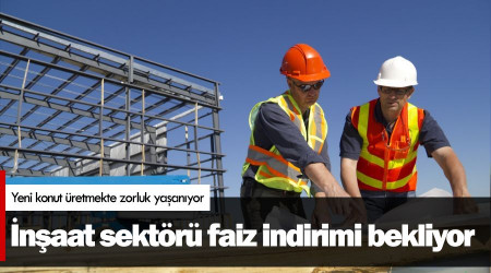 İnşaat sektörü faiz indirimi bekliyor