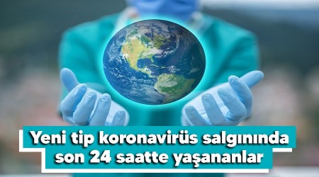 Yeni tip koronavirüs salgınında son 24 saatte yaşananlar
