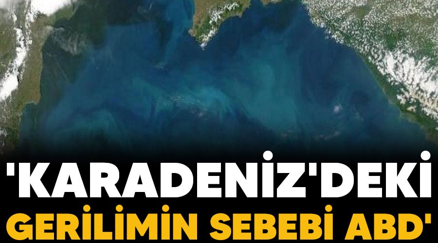 'Karadeniz'deki gerilimin sebebi ABD'